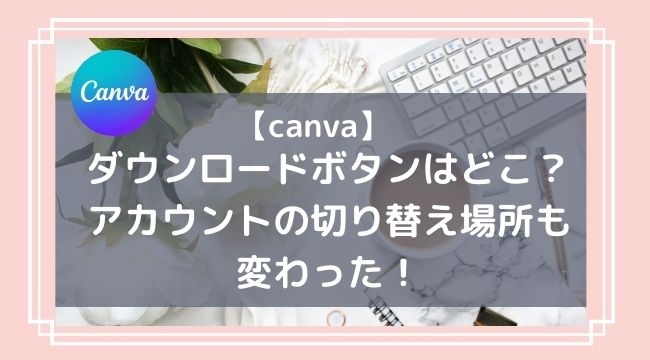 canvaのダウンロードはどこ？変更先を画像で解説！アカウントの切り替え方法も！