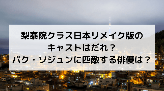 梨泰院クラス日本リメイク版のキャストはだれ？2022年夏放送！パク・ソジュンに匹敵する俳優は？