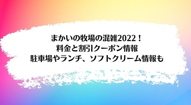 まかいの牧場の混雑2022！料金と割引クーポン情報・駐車場やランチ、ソフトクリーム情報も