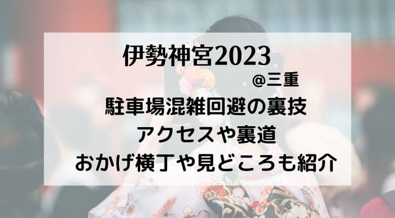 伊勢神宮の混雑2022！駐車場混雑回避の裏技・アクセスや裏道・おかげ横丁や見どころも紹介