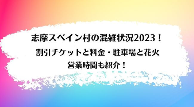 志摩スペイン村の混雑2023！割引チケットと料金・駐車場と花火・営業時間も紹介！