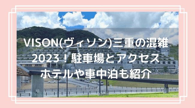 VISON(ヴィソン)三重の混雑2023！駐車場とアクセス方法・ホテルや車中泊も紹介