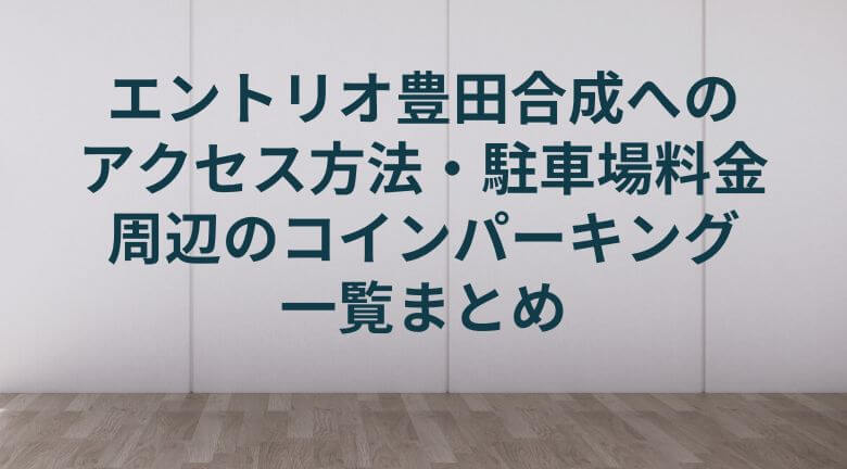 エントリオ豊田合成へのアクセス・駐車場料金と周辺のコインパーキング一覧まとめ