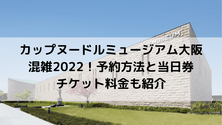 カップヌードルミュージアム大阪の混雑2022！予約方法と当日券・チケット料金も紹介