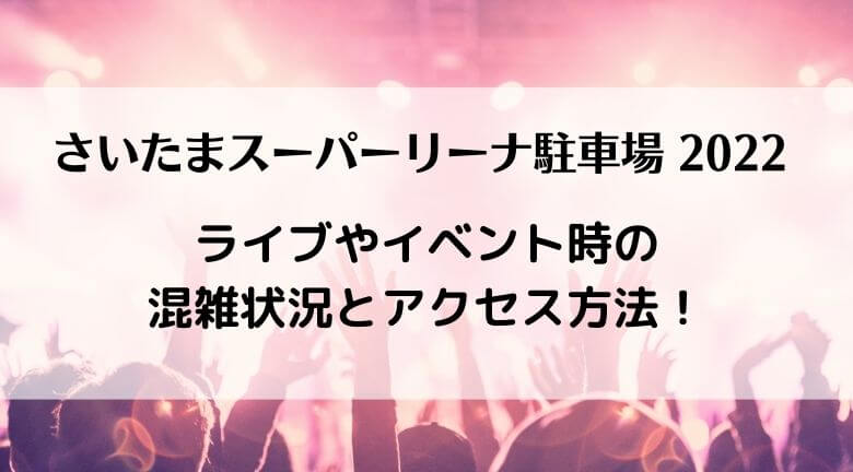 さいたまスーパーアリーナの駐車場の混雑状況は 入り方とライブで満車の時はヨーカドー 近くて安いパーキングも ラベイユblog