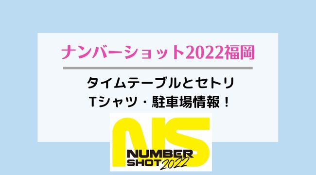 ナンバーショット2022福岡のタイムテーブルとセトリ・Tシャツ、駐車場情報！
