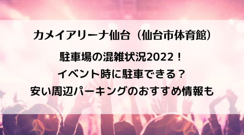 カメイアリーナ仙台（仙台市体育館）駐車場の混雑2022！イベント時に駐車できる？周辺パーキングのおすすめも