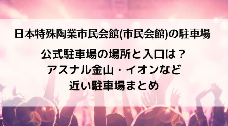 日本特殊陶業市民会館（市民会館）公式駐車場の場所と入口は？アスナル金山・イオンなど近い駐車場まとめ