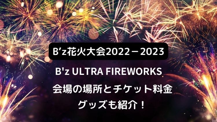 B’z花火2022-2023の日程は？会場の場所とチケット料金・グッズも紹介！B'z ULTRA FIREWORKS