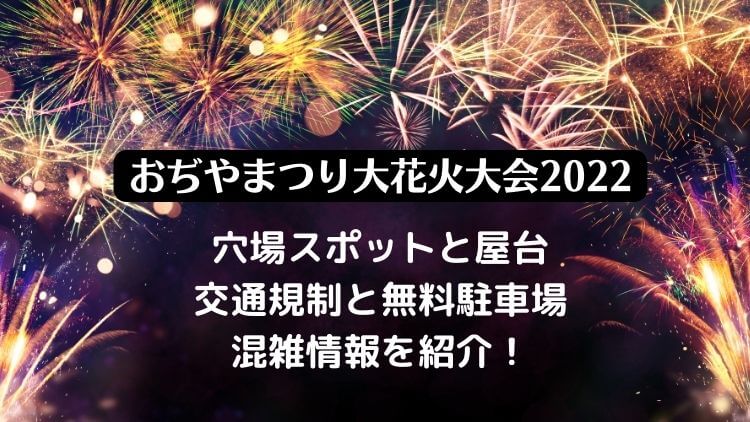 おぢやまつり大花火大会2022の穴場スポットと屋台・無料駐車場と混雑情報を紹介！