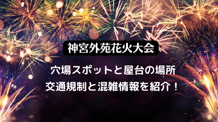 神宮外苑花火大会2023の穴場スポットと屋台や有料チケットや駐車場・混雑情報を紹介！