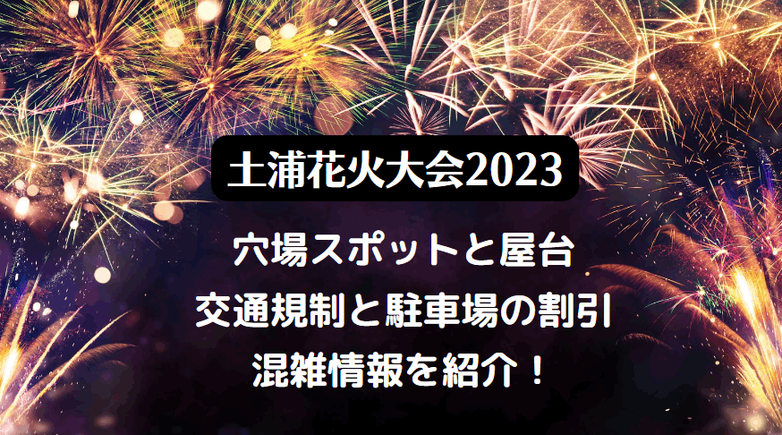 土浦全国花火競技大会2023の穴場スポットは？屋台の出店は？混雑状況と無料駐車場・シャトルバスについて！