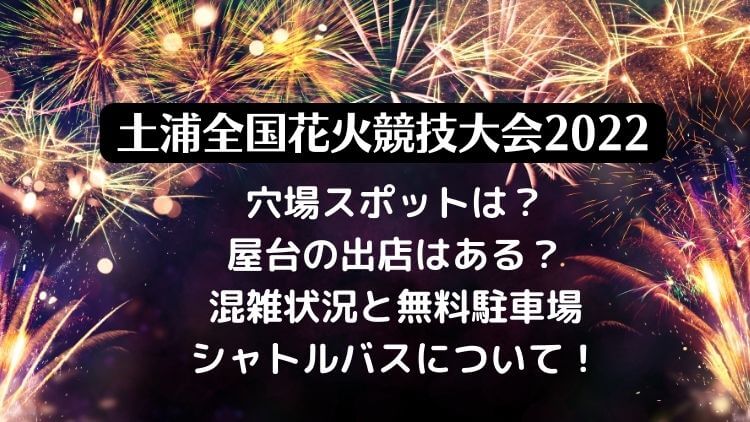 土浦全国花火競技大会2022の穴場スポットは？屋台の出店は？混雑状況と無料駐車場・シャトルバスについて！