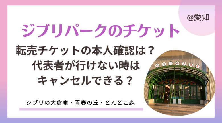 ジブリパークの転売チケットの本人確認は？代表者が行けない時キャンセルできる？