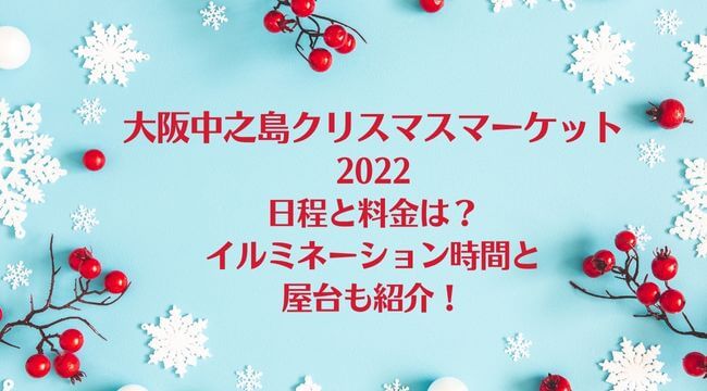 大阪中之島クリスマスマーケット2022の日程と料金は？イルミネーション時間と屋台も紹介！