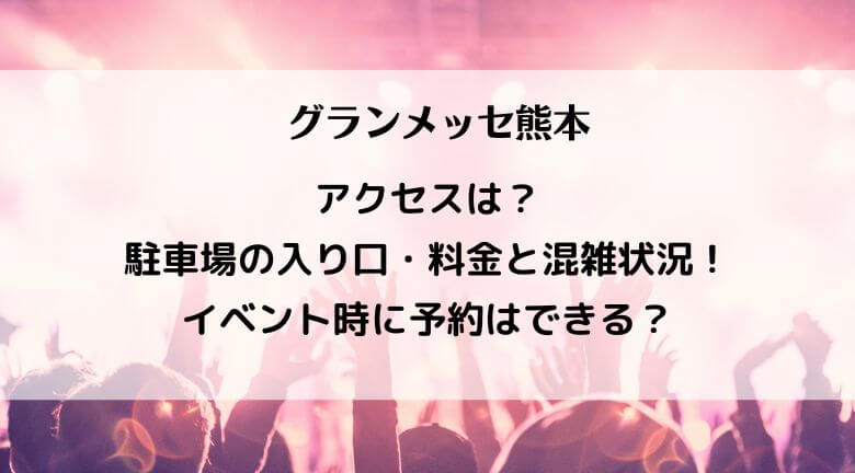 グランメッセ熊本へのアクセスは？駐車場の入り口・料金と混雑状況！イベント時に予約はできる？