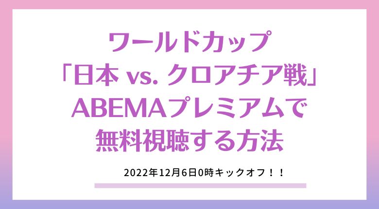 ワールドカップ「日本 vs. クロアチア戦」をABEMAプレミアムで無料視聴する方法