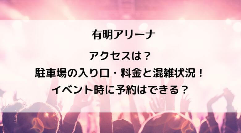 有明アリーナへのアクセスは？駐車場の入り口・料金と混雑状況！イベント時に予約はできる？