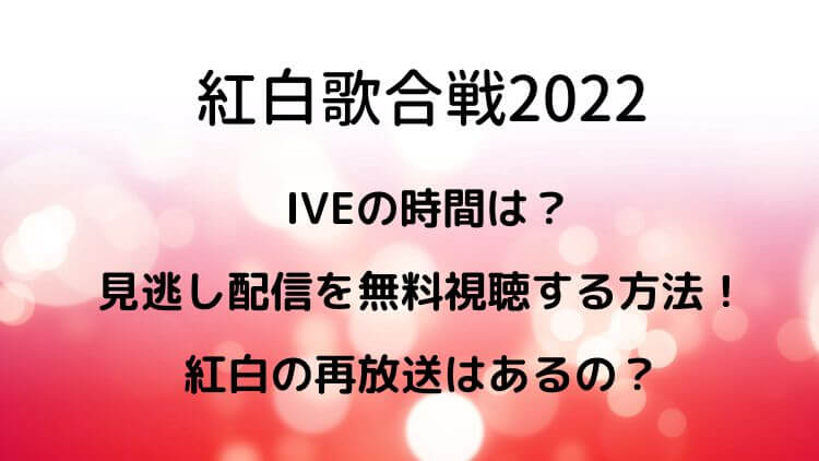 紅白歌合戦2022 IVEの時間は？見逃し配信を無料視聴する方法！紅白の再放送はあるの？