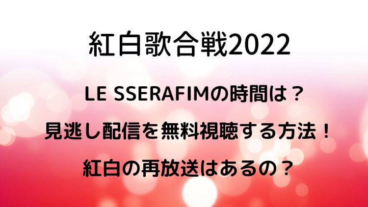 紅白歌合戦2022 LE SSERAFIMの時間は？見逃し配信を無料視聴する方法！紅白の再放送はあるの？