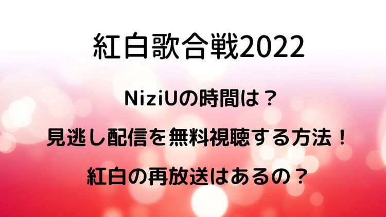 紅白歌合戦2022 NiziUの時間は？見逃し配信を無料視聴する方法！紅白の再放送はあるの？