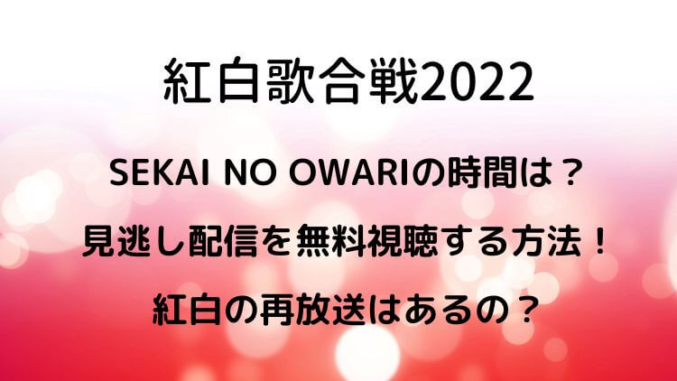 紅白歌合戦2022 SEKAI NO OWARIの時間は？見逃し配信を無料視聴する方法！紅白の再放送はあるの？