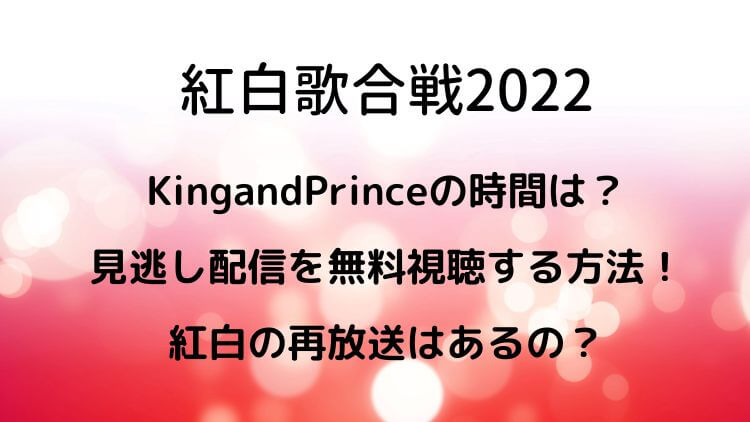 紅白歌合戦2022キンプリの時間は？見逃し配信を無料視聴する方法！再放送はある？