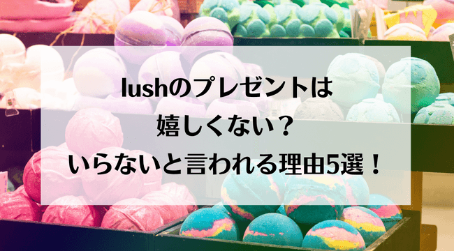 lushのプレゼントは嬉しくない？いらない理由5つ！もらって嬉しい人の特徴とアイテムを紹介