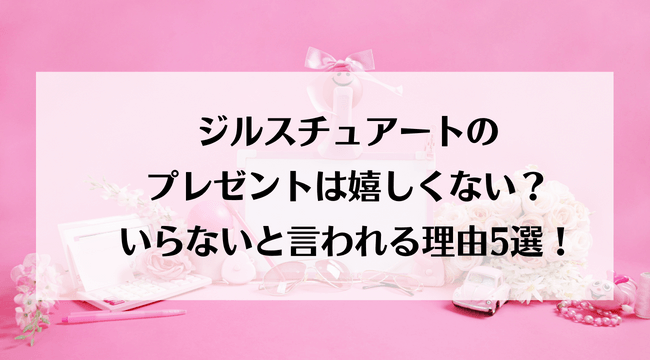 ジルスチュアートのプレゼントは嬉しくない？いらないと言われる理由5選！