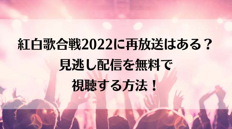 紅白歌合戦2022の再放送は？見逃し配信を無料で視聴する方法！