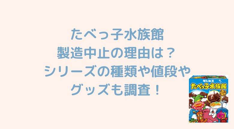 たべっ子水族館が製造中止の理由は？シリーズの種類や値段グッズも調査！