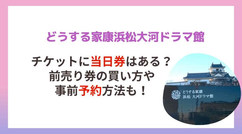 どうする家康浜松大河ドラマ館のチケットに当日券はある？前売り券の買い方や事前予約方法も！