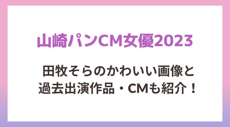 山崎パンCM2023の女優・田牧そらのかわいい画像と過去出演CMも紹介！