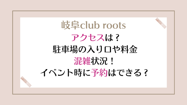 岐阜club rootsへのアクセスは？駐車場の入り口や料金と混雑状況！イベント時に予約はできる？