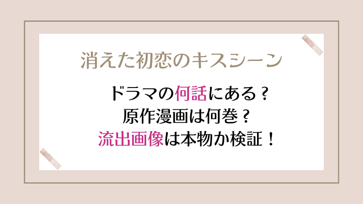 消えた初恋のキスシーンはドラマの何話にある？原作漫画は何巻？流出画像は本物か検証！