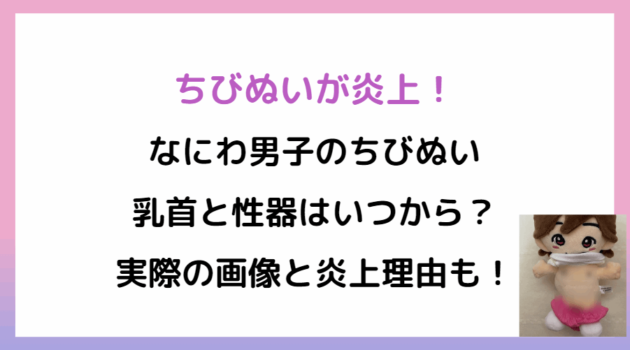 ジャニーズなにわ男子のちびぬいの性器はいつから？実際の画像と炎上理由も！