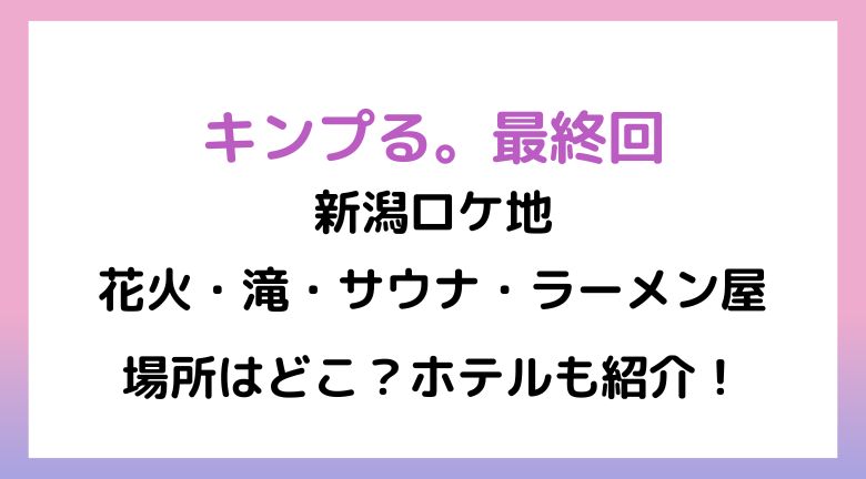 キンプる最終回ロケ地の新潟！花火・滝・サウナ/ラーメン屋の場所はどこ？ホテルも紹介！