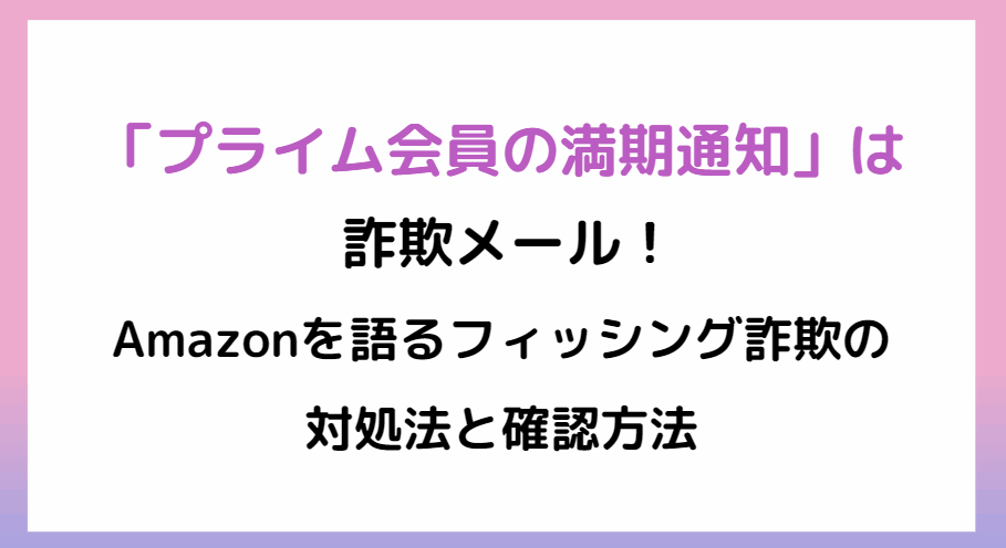 「プライム会員の満期通知」は詐欺メール！Amazonを語る詐欺の対処法と確認方法