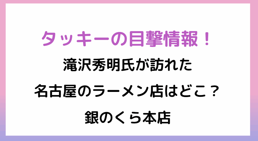 タッキー滝沢秀明氏が訪れた名古屋のラーメン店はどこ？ツイッターで話題！