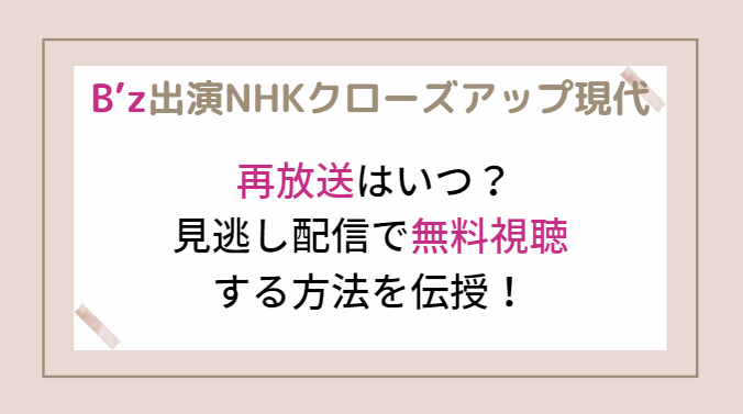 B’z出演NHKクローズアップ現代の再放送はいつ？見逃し配信で無料視聴する方法を伝授！