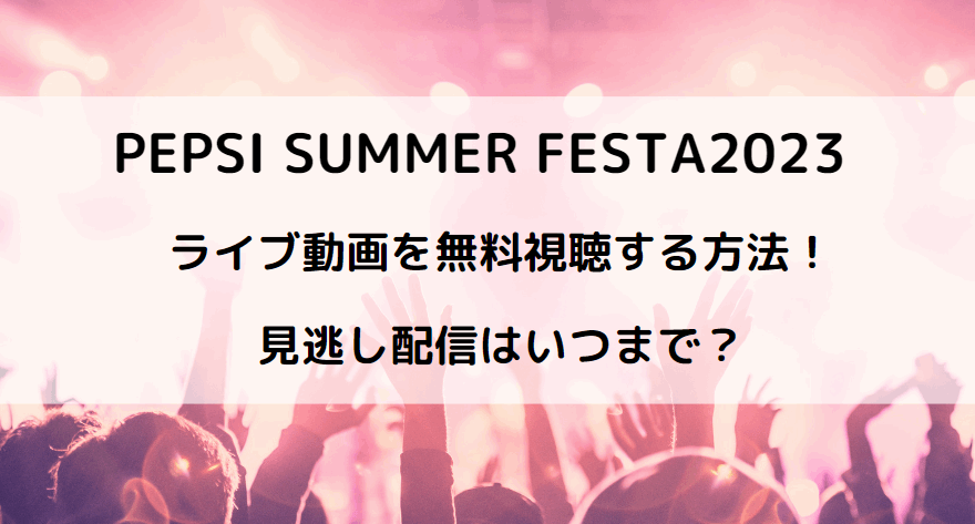 PEPSI SUMMER FESTA2023動画の無料視聴方法まとめ！見逃し配信ある？ライブ配信情報！