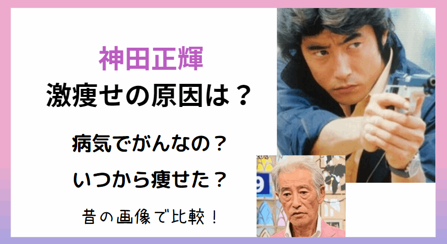 神田正輝の激痩せは病気で癌なの？いつから痩せた？昔の画像で比較！若い頃のイケメン写真も！