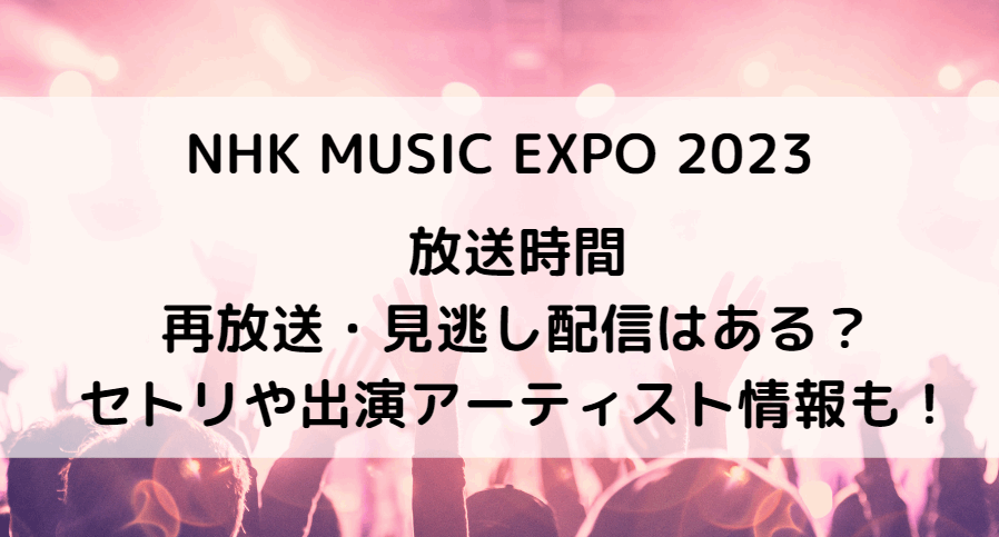 NHK MUSIC EXPO 2023の放送時間や再放送・見逃し配信は？セトリや出演アーティスト情報も！
