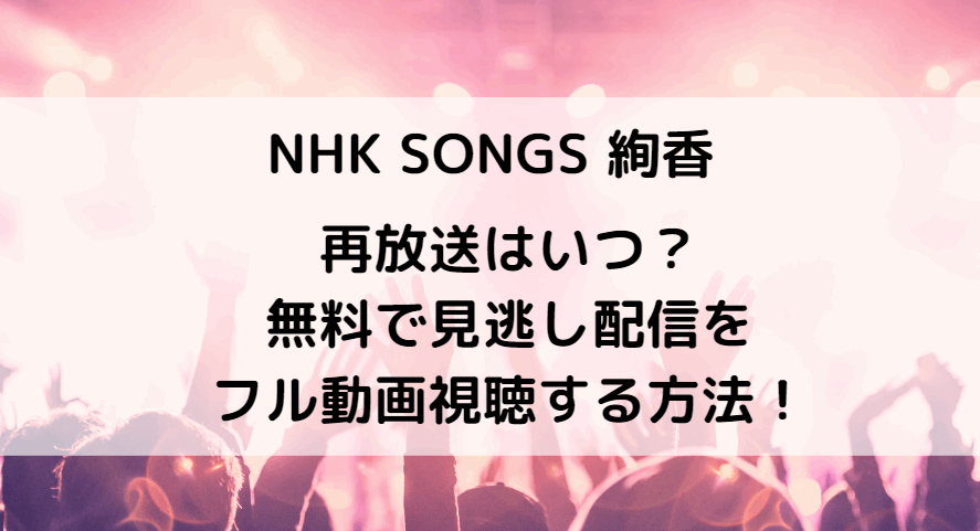 NHK SONGS絢香再放送はいつ？見逃し配信の無料視聴方法とセトリ情報も！