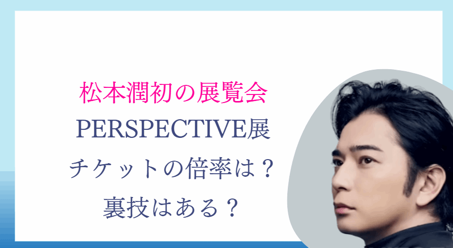 松本潤の展覧会チケットの取り方！一般販売はいつ？PERSPECTIVE展倍率や確実に取る裏技はある？